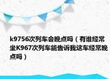 k9756次列車(chē)會(huì)晚點(diǎn)嗎（有誰(shuí)經(jīng)常坐K967次列車(chē)能告訴我這車(chē)經(jīng)常晚點(diǎn)嗎）