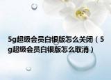 5g超級會員白銀版怎么關(guān)閉（5g超級會員白銀版怎么取消）