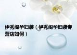 伊秀閣孕婦裝（伊秀閣孕婦裝專(zhuān)營(yíng)店如何）