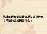 筆陡的近義詞是什么反義詞是什么（筆陡的近義詞是什么）