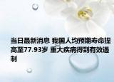 當日最新消息 我國人均預期壽命提高至77.93歲 重大疾病得到有效遏制