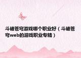 斗破蒼穹游戲哪個(gè)職業(yè)好（斗破蒼穹web的游戲職業(yè)專精）