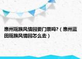 惠州瑤族風(fēng)情園要門票嗎?（惠州藍田瑤族風(fēng)情園怎么去）