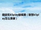 鑱旀兂k5play鎵嬫満（聯(lián)想k5play怎么錄屏）