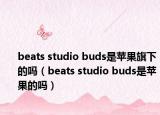 beats studio buds是蘋果旗下的嗎（beats studio buds是蘋果的嗎）