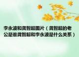 李永波和龔智超圖片（龔智超的老公是誰龔智超和李永波是什么關(guān)系）