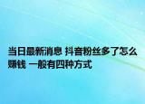 當日最新消息 抖音粉絲多了怎么賺錢 一般有四種方式