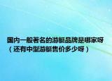 國(guó)內(nèi)一般著名的游艇品牌是哪家呀（還有中型游艇售價(jià)多少呀）