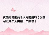 優(yōu)酷賬號(hào)能兩個(gè)人同時(shí)用嗎（優(yōu)酷可以幾個(gè)人共用一個(gè)賬號(hào)）