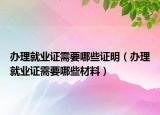 辦理就業(yè)證需要哪些證明（辦理就業(yè)證需要哪些材料）