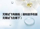 無(wú)限試飛電腦版（誰(shuí)知道手機(jī)版無(wú)限試飛在哪下）
