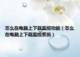 怎么在電腦上下載監(jiān)控功能（怎么在電腦上下載監(jiān)控系統(tǒng)）