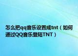 怎么把qq音樂(lè)設(shè)置成tnt（如何通過(guò)QQ音樂(lè)登陸TNT）