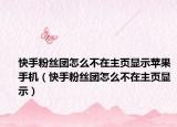 快手粉絲團怎么不在主頁顯示蘋果手機（快手粉絲團怎么不在主頁顯示）
