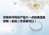 求楊家坪周邊戶型大一點(diǎn)的樓盤推薦呢（新房二手房都可以）