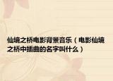 仙境之橋電影背景音樂（電影仙境之橋中插曲的名字叫什么）