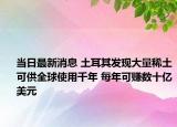 當(dāng)日最新消息 土耳其發(fā)現(xiàn)大量稀土可供全球使用千年 每年可賺數(shù)十億美元