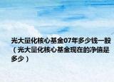 光大量化核心基金07年多少錢一股（光大量化核心基金現(xiàn)在的凈值是多少）