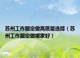 蘇州工作服定做高質(zhì)量選擇（蘇州工作服定做哪家好）