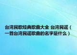 臺(tái)灣民歌經(jīng)典歌曲大全 臺(tái)灣民謠（一首臺(tái)灣民謠歌曲的名字是什么）