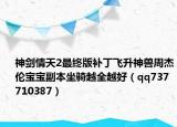神劍情天2最終版補(bǔ)丁飛升神獸周杰倫寶寶副本坐騎越全越好（qq737710387）
