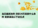 當(dāng)日最新消息 貸款20萬需要什么條件 需要滿足以下這五點(diǎn)