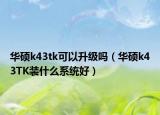 華碩k43tk可以升級嗎（華碩k43TK裝什么系統(tǒng)好）