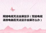 網(wǎng)絡(luò)電視無法全屏顯示（智能電視連接電腦后無法顯示全屏怎么辦）