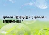 iphone5能用電信卡（iphone5能用電信卡嗎）