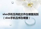 vivo手機(jī)互傳的文件在哪里找到（vivo手機(jī)互傳在哪里）