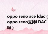oppo reno ace ldac（oppo reno支持LDAC嗎）