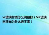 vr玻璃材質(zhì)怎么調(diào)最好（VR玻璃材質(zhì)光為什么進(jìn)不來）