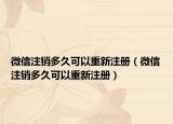 微信注銷多久可以重新注冊（微信注銷多久可以重新注冊）