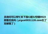 親請問可以幫忙發(fā)下強心臟SJ特輯0823那集給我嗎（pigcat0831126.com忘了發(fā)郵箱了）