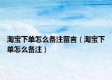 淘寶下單怎么備注留言（淘寶下單怎么備注）