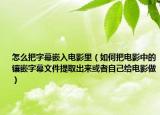 怎么把字幕嵌入電影里（如何把電影中的鑲嵌字幕文件提取出來(lái)或者自己給電影做）