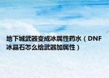 地下城武器變成冰屬性藥水（DNF冰晶石怎么給武器加屬性）