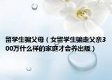 留學(xué)生騙父母（女留學(xué)生騙走父親300萬什么樣的家庭才會養(yǎng)出叛）
