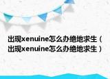 出現(xiàn)xenuine怎么辦絕地求生（出現(xiàn)xenuine怎么辦絕地求生）