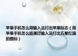 蘋果手機怎么用輸入法打出蘋果標志（用蘋果手機怎么能通過輸入法打出五星紅旗的圖標）