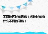 不同地區(qū)過年風(fēng)俗（各地過年有什么不同的習(xí)俗）