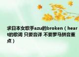 求日本女歌手azu的broken（heart的歌詞 只要音譯 不要羅馬拼音重點(diǎn)）