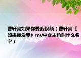 曹軒賓如果你愛我視頻（曹軒賓《如果你愛我》mv中女主角叫什么名字）