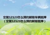 交管12123怎么預(yù)約解除車輛抵押（交管12123怎么預(yù)約解除抵押）