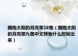 擁抱太陽的月亮第18集（擁抱太陽的月亮第九集中文預(yù)告什么時(shí)候出來）