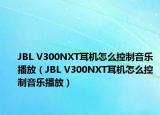 JBL V300NXT耳機(jī)怎么控制音樂播放（JBL V300NXT耳機(jī)怎么控制音樂播放）