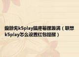 鑱旀兂k5play鎬庝箞鏍兼満（聯(lián)想k5play怎么設(shè)置紅包提醒）