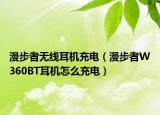 漫步者無線耳機(jī)充電（漫步者W360BT耳機(jī)怎么充電）
