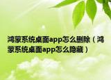 鴻蒙系統(tǒng)桌面app怎么刪除（鴻蒙系統(tǒng)桌面app怎么隱藏）