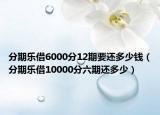 分期樂(lè)借6000分12期要還多少錢(qián)（分期樂(lè)借10000分六期還多少）